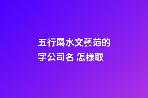 五行屬水文藝范的字公司名 怎樣取-第1張-公司起名-玄機派